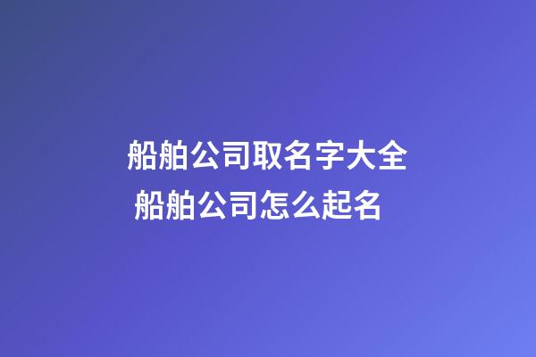 船舶公司取名字大全 船舶公司怎么起名-第1張-公司起名-玄機派